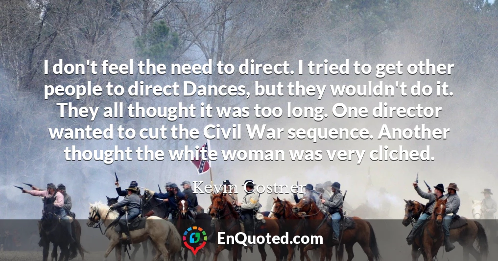 I don't feel the need to direct. I tried to get other people to direct Dances, but they wouldn't do it. They all thought it was too long. One director wanted to cut the Civil War sequence. Another thought the white woman was very cliched.
