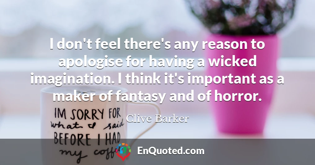 I don't feel there's any reason to apologise for having a wicked imagination. I think it's important as a maker of fantasy and of horror.