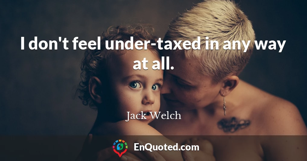 I don't feel under-taxed in any way at all.