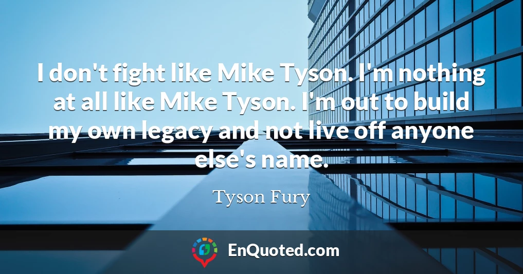 I don't fight like Mike Tyson. I'm nothing at all like Mike Tyson. I'm out to build my own legacy and not live off anyone else's name.