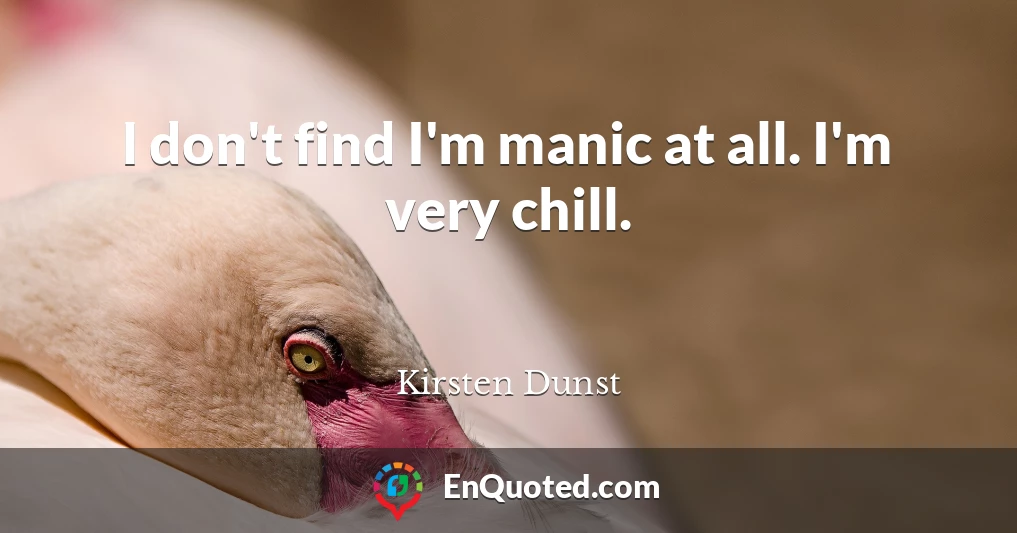 I don't find I'm manic at all. I'm very chill.