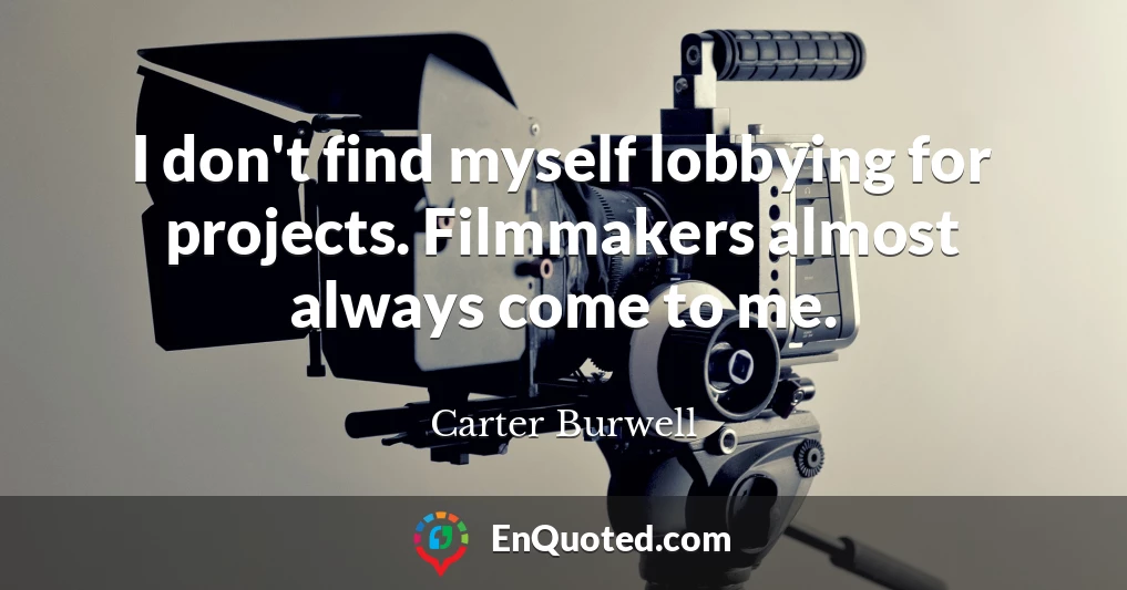 I don't find myself lobbying for projects. Filmmakers almost always come to me.