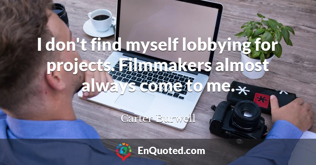 I don't find myself lobbying for projects. Filmmakers almost always come to me.