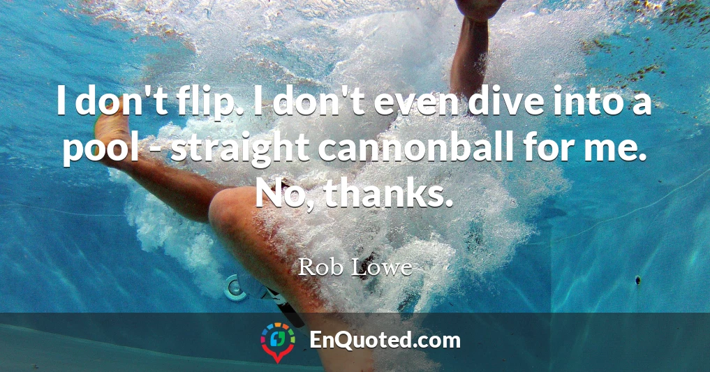 I don't flip. I don't even dive into a pool - straight cannonball for me. No, thanks.