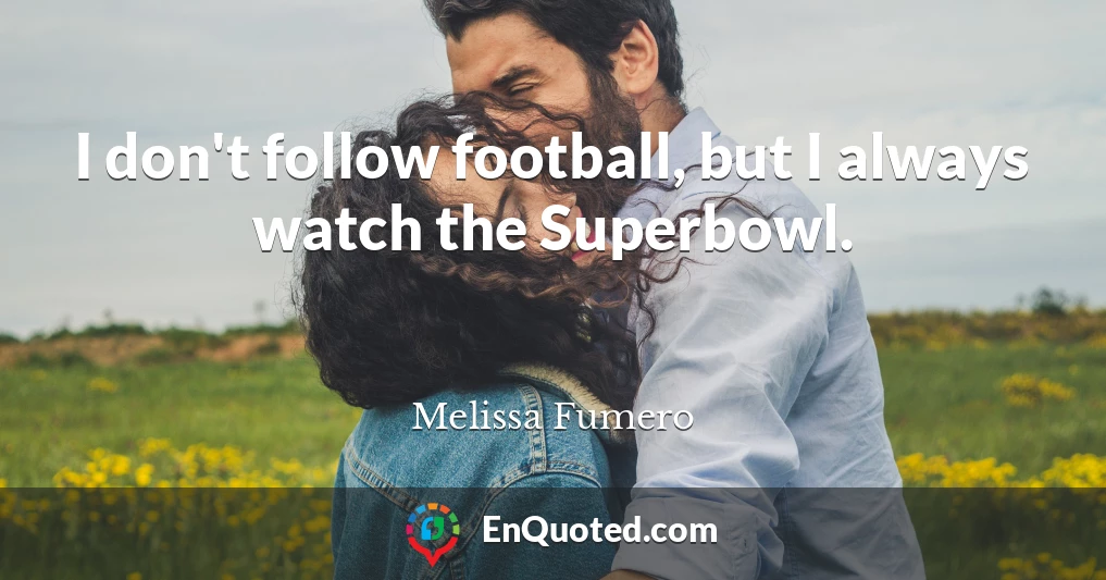 I don't follow football, but I always watch the Superbowl.