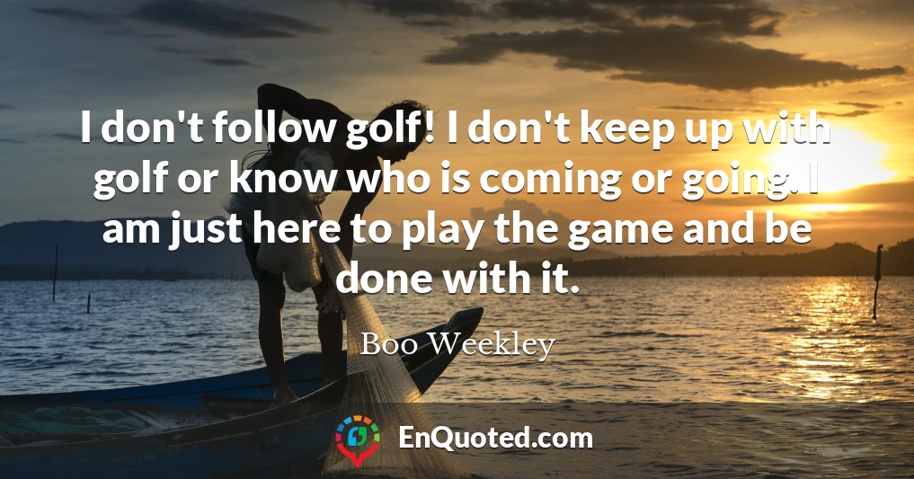 I don't follow golf! I don't keep up with golf or know who is coming or going. I am just here to play the game and be done with it.