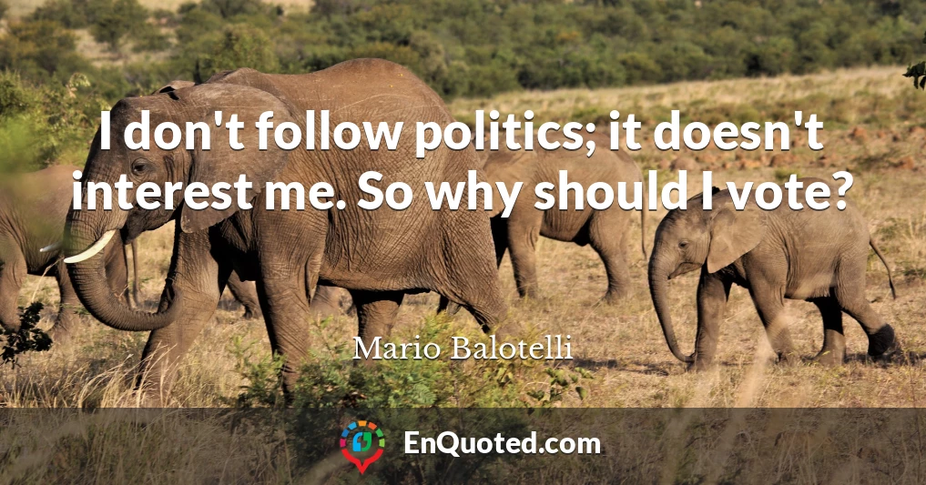 I don't follow politics; it doesn't interest me. So why should I vote?