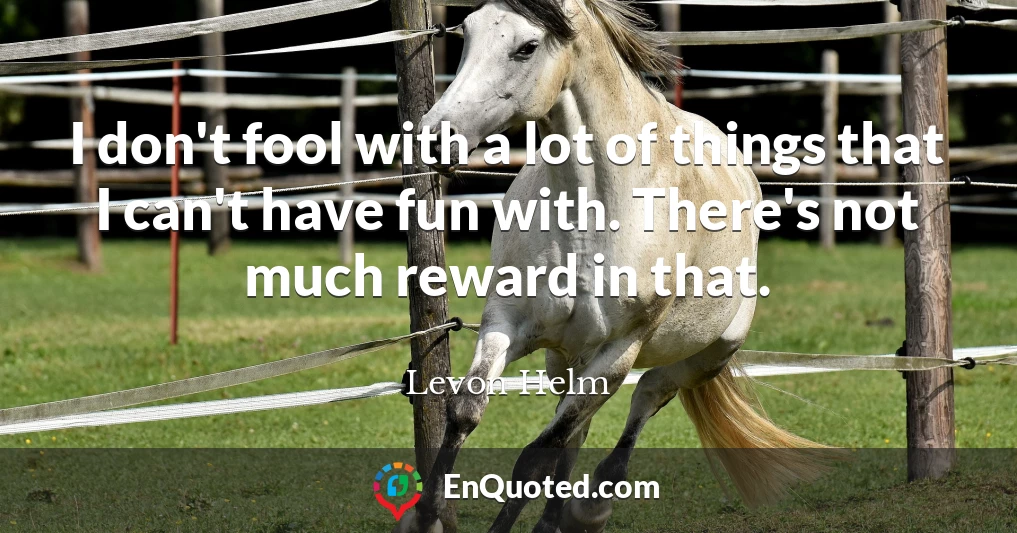 I don't fool with a lot of things that I can't have fun with. There's not much reward in that.