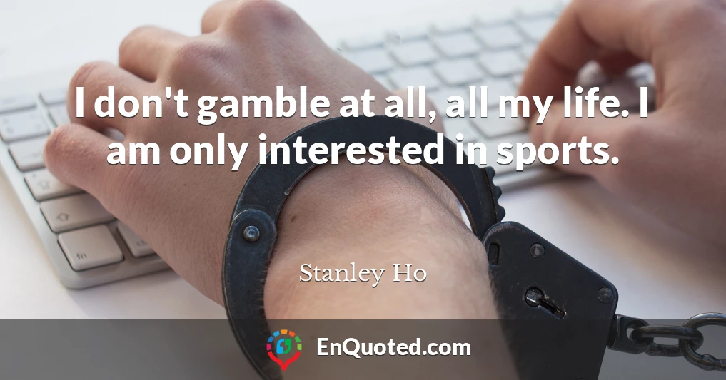 I don't gamble at all, all my life. I am only interested in sports.