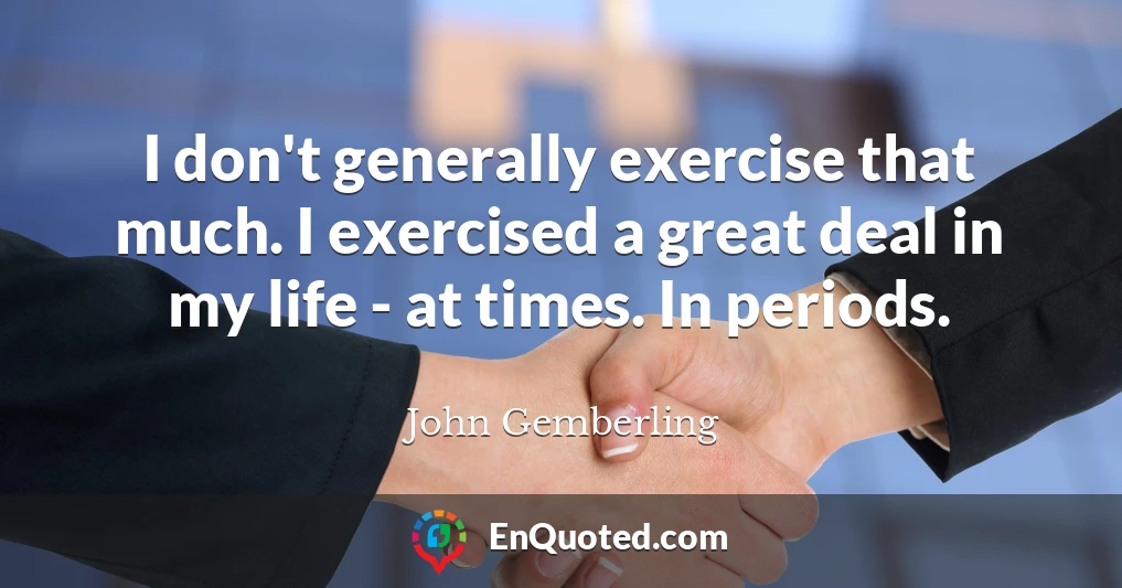 I don't generally exercise that much. I exercised a great deal in my life - at times. In periods.