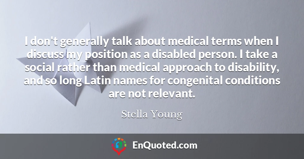 I don't generally talk about medical terms when I discuss my position as a disabled person. I take a social rather than medical approach to disability, and so long Latin names for congenital conditions are not relevant.