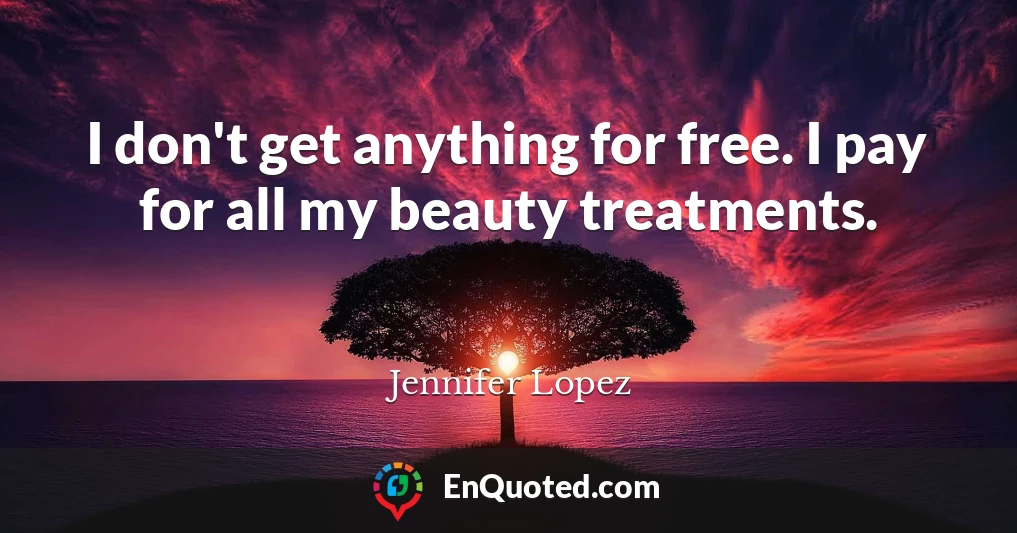 I don't get anything for free. I pay for all my beauty treatments.