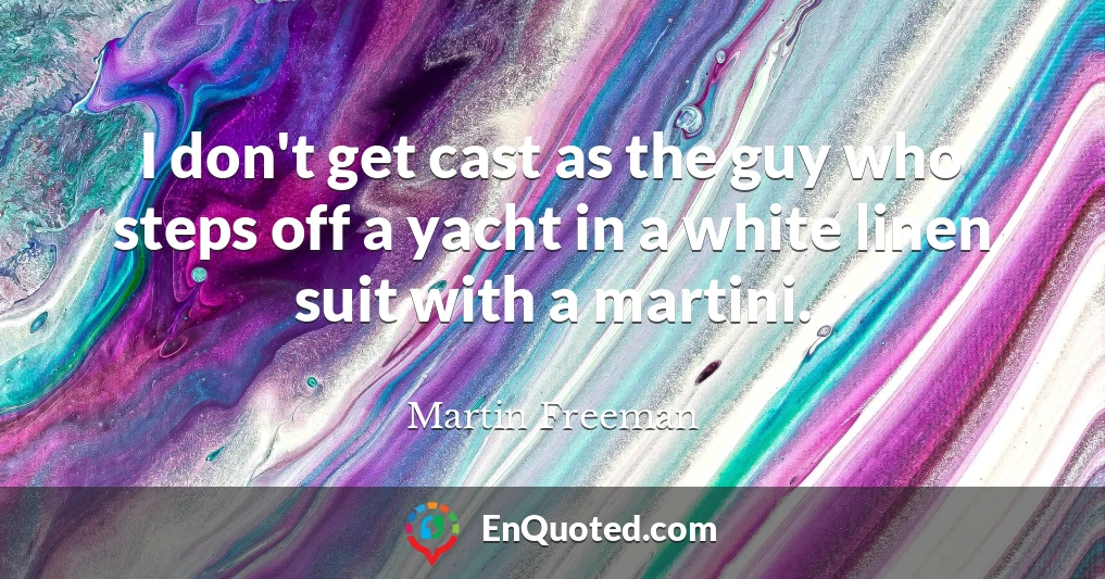 I don't get cast as the guy who steps off a yacht in a white linen suit with a martini.