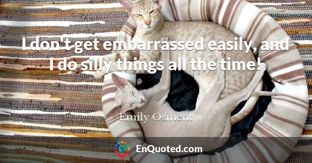 I don't get embarrassed easily, and I do silly things all the time!