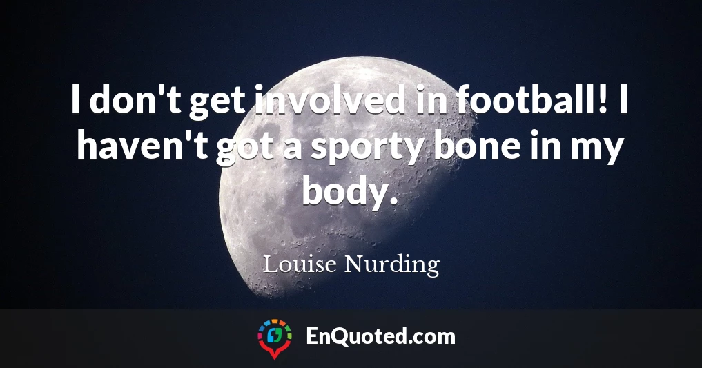I don't get involved in football! I haven't got a sporty bone in my body.