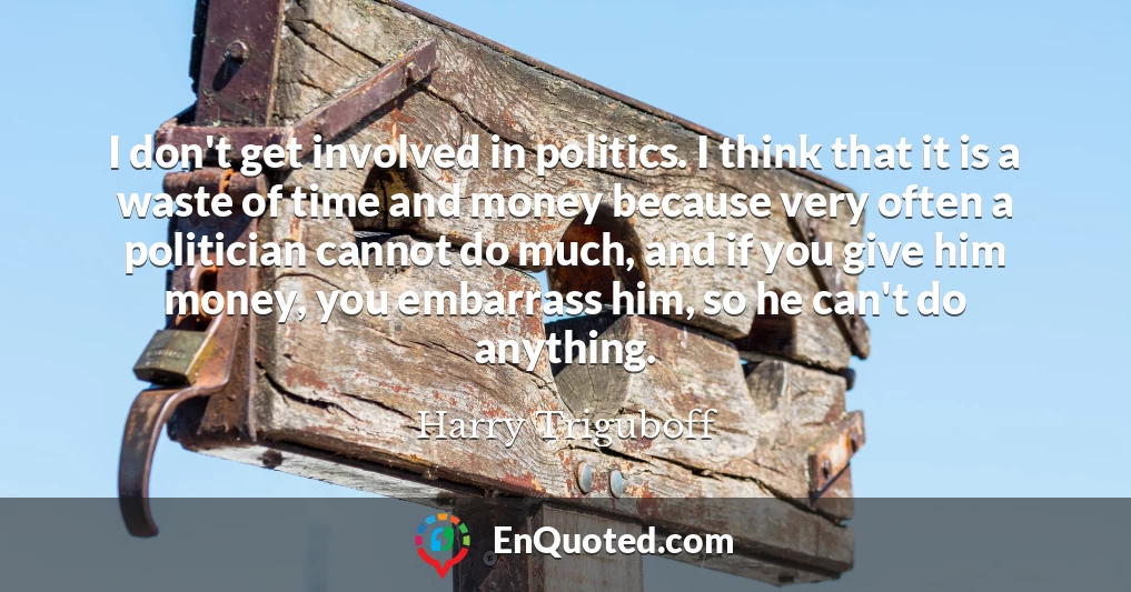 I don't get involved in politics. I think that it is a waste of time and money because very often a politician cannot do much, and if you give him money, you embarrass him, so he can't do anything.