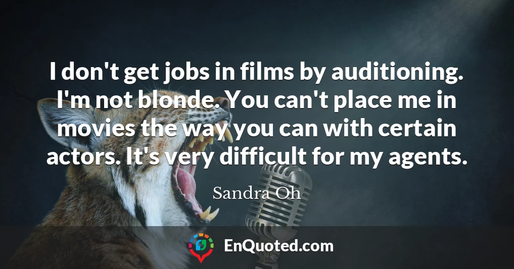 I don't get jobs in films by auditioning. I'm not blonde. You can't place me in movies the way you can with certain actors. It's very difficult for my agents.