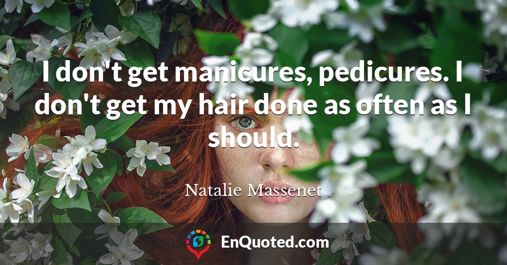 I don't get manicures, pedicures. I don't get my hair done as often as I should.