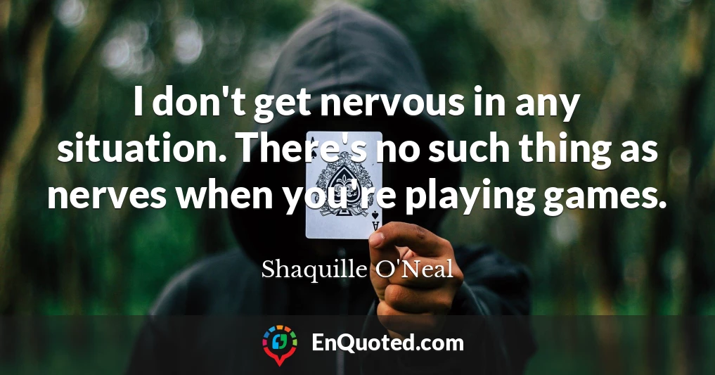 I don't get nervous in any situation. There's no such thing as nerves when you're playing games.