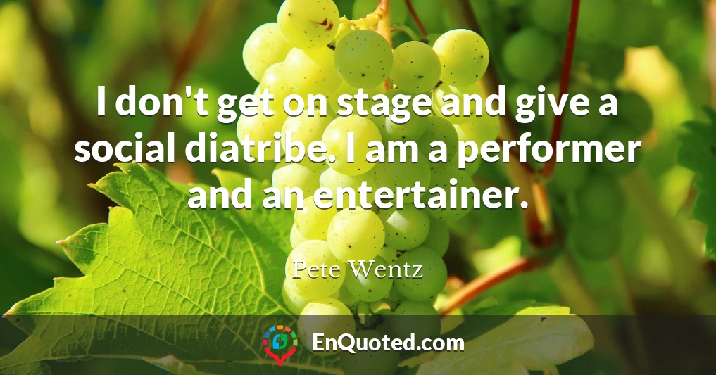 I don't get on stage and give a social diatribe. I am a performer and an entertainer.