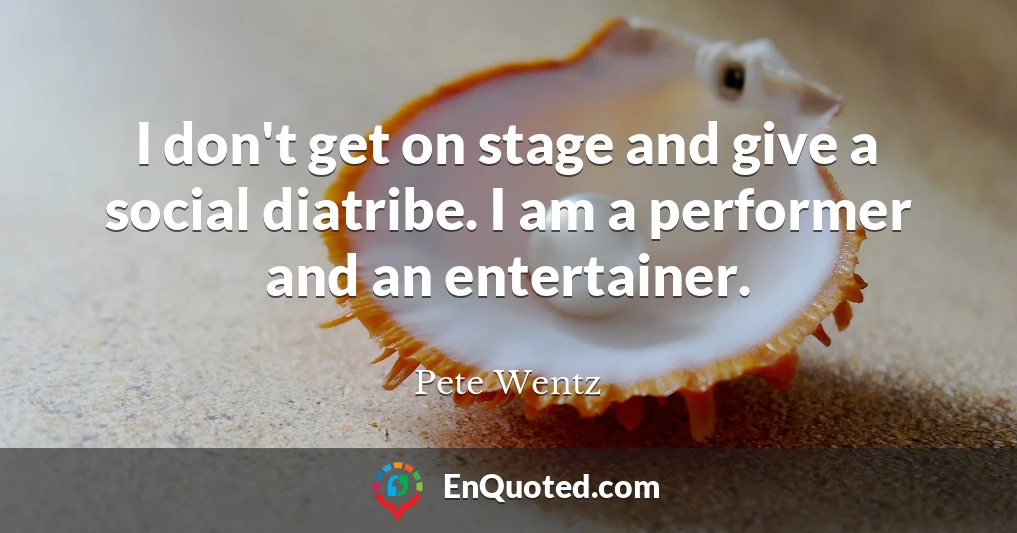 I don't get on stage and give a social diatribe. I am a performer and an entertainer.