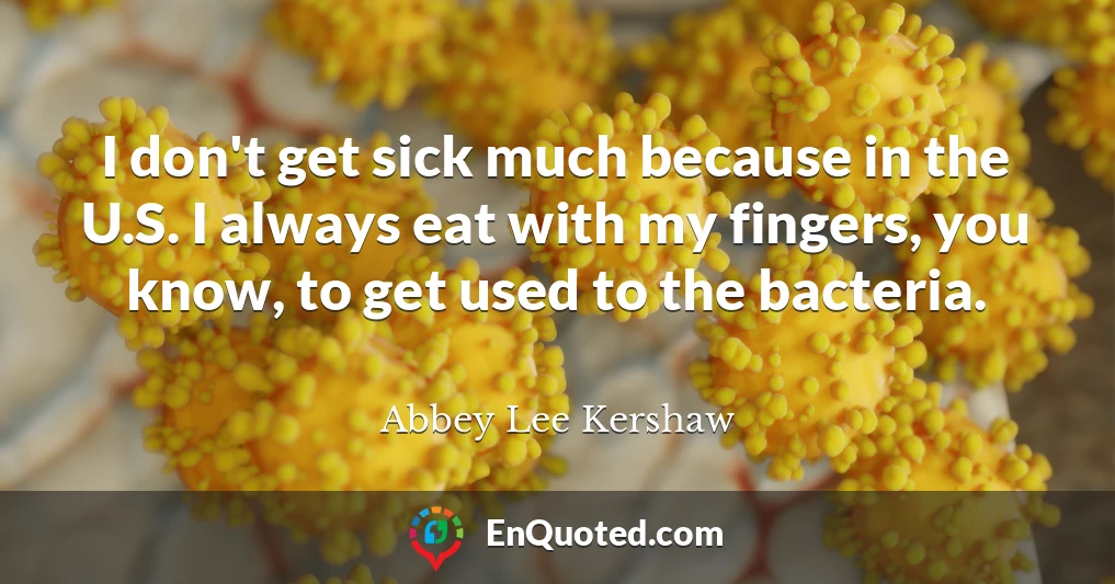 I don't get sick much because in the U.S. I always eat with my fingers, you know, to get used to the bacteria.