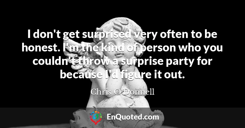 I don't get surprised very often to be honest. I'm the kind of person who you couldn't throw a surprise party for because I'd figure it out.