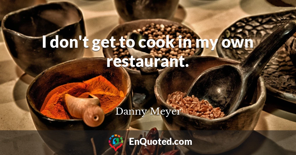 I don't get to cook in my own restaurant.