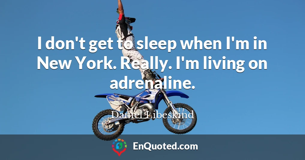 I don't get to sleep when I'm in New York. Really. I'm living on adrenaline.