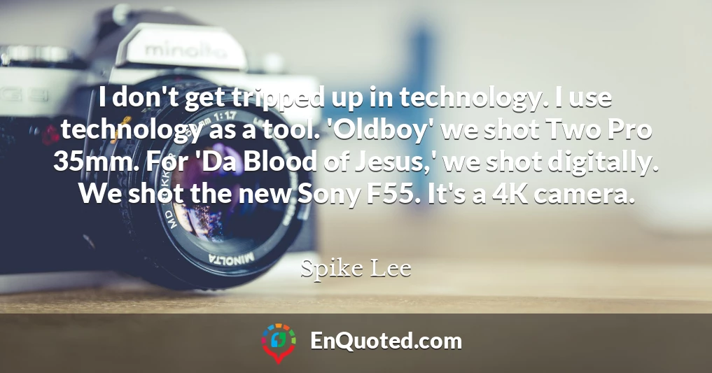 I don't get tripped up in technology. I use technology as a tool. 'Oldboy' we shot Two Pro 35mm. For 'Da Blood of Jesus,' we shot digitally. We shot the new Sony F55. It's a 4K camera.