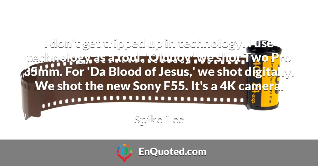 I don't get tripped up in technology. I use technology as a tool. 'Oldboy' we shot Two Pro 35mm. For 'Da Blood of Jesus,' we shot digitally. We shot the new Sony F55. It's a 4K camera.