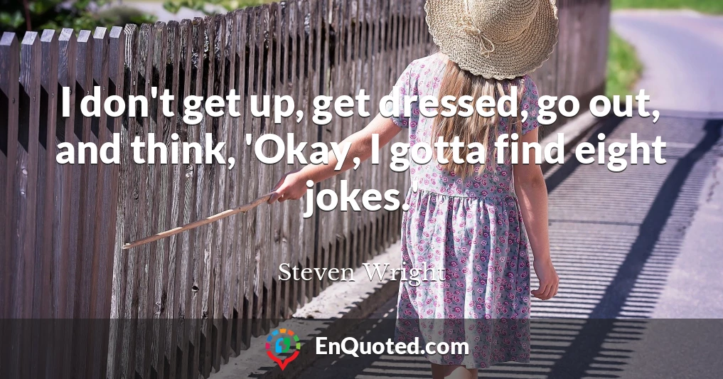I don't get up, get dressed, go out, and think, 'Okay, I gotta find eight jokes.'