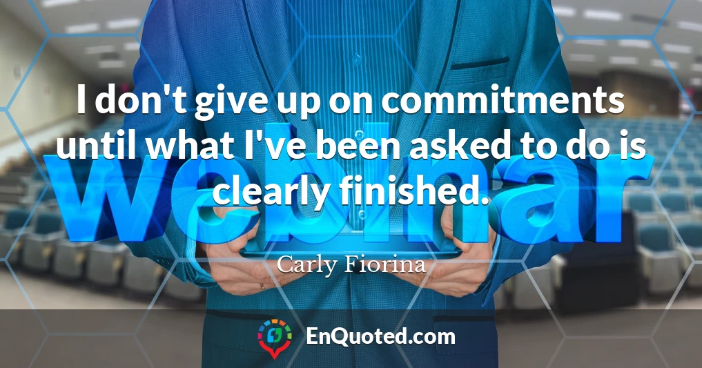 I don't give up on commitments until what I've been asked to do is clearly finished.