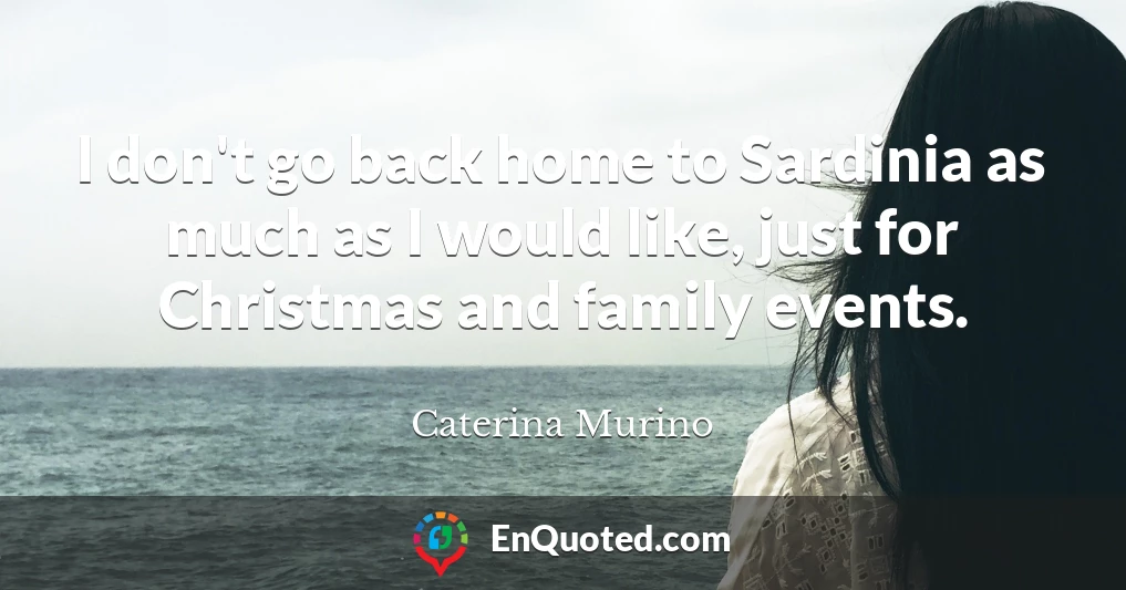 I don't go back home to Sardinia as much as I would like, just for Christmas and family events.