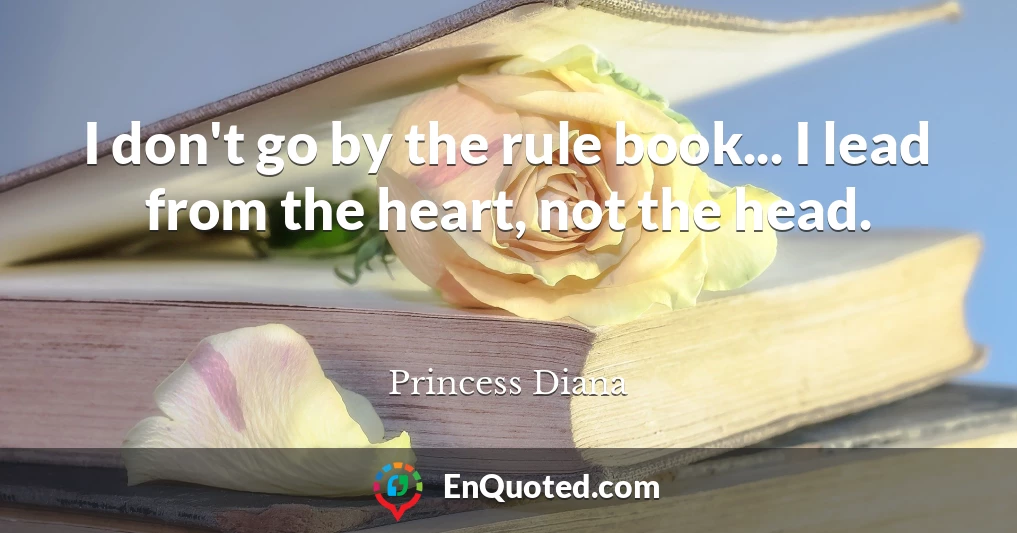 I don't go by the rule book... I lead from the heart, not the head.