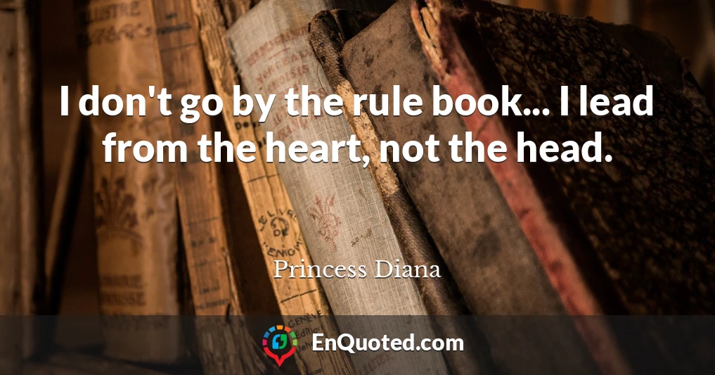 I don't go by the rule book... I lead from the heart, not the head.