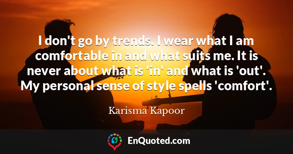 I don't go by trends. I wear what I am comfortable in and what suits me. It is never about what is 'in' and what is 'out'. My personal sense of style spells 'comfort'.