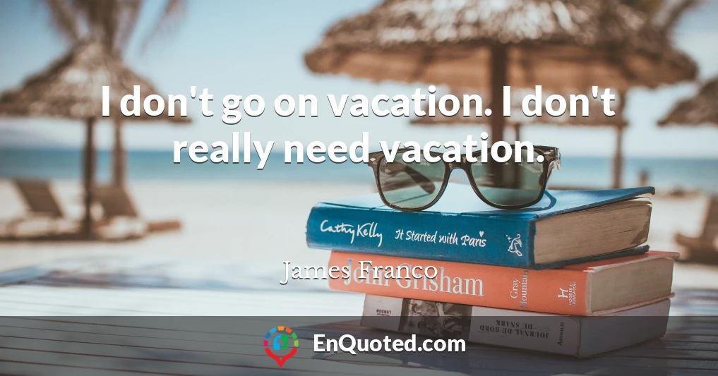 I don't go on vacation. I don't really need vacation.