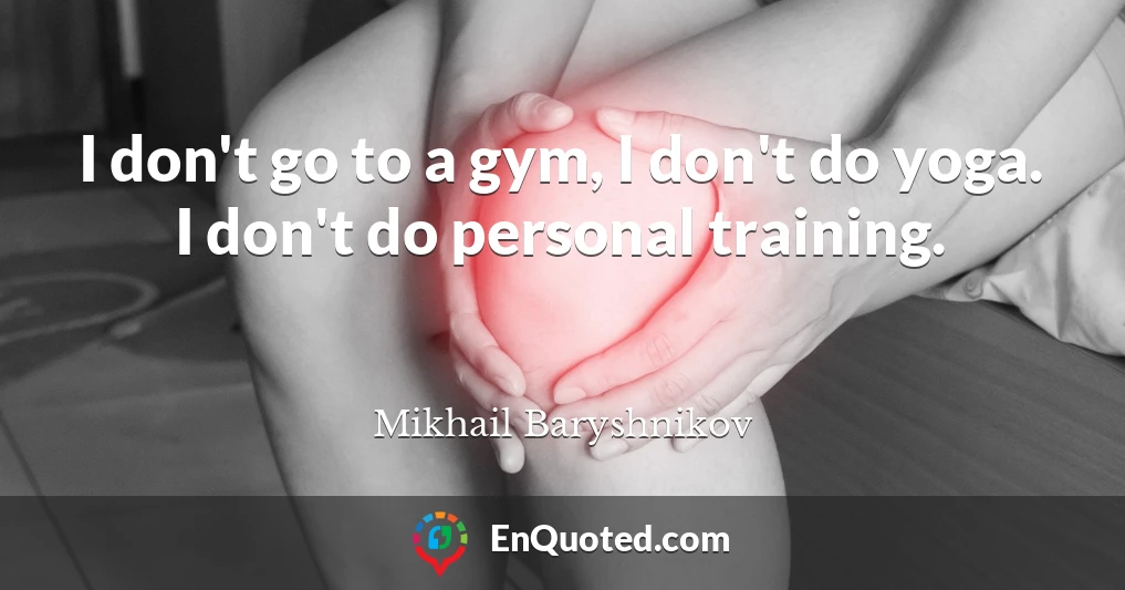 I don't go to a gym, I don't do yoga. I don't do personal training.