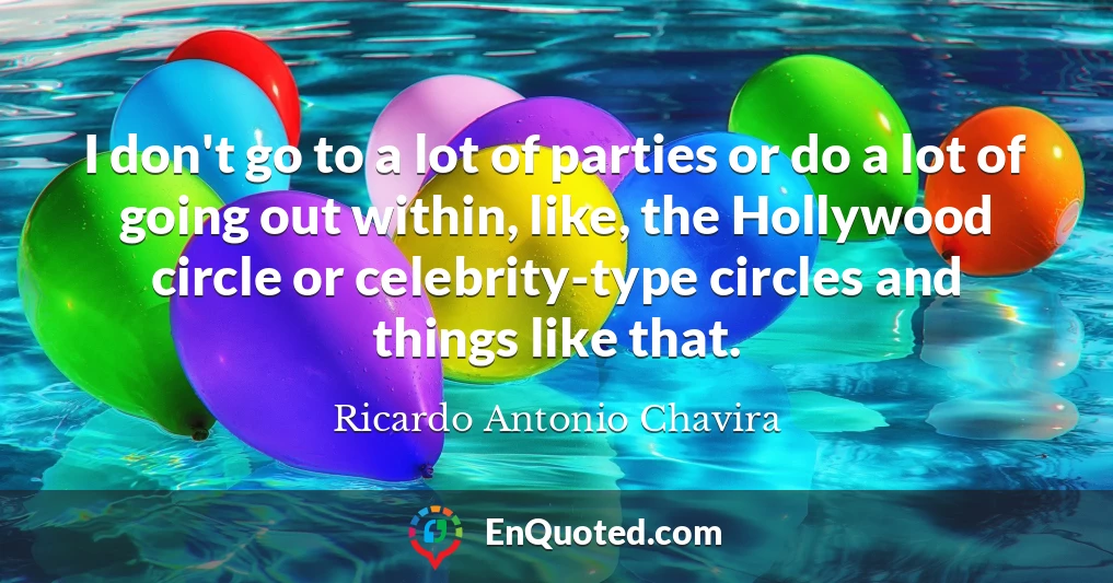 I don't go to a lot of parties or do a lot of going out within, like, the Hollywood circle or celebrity-type circles and things like that.