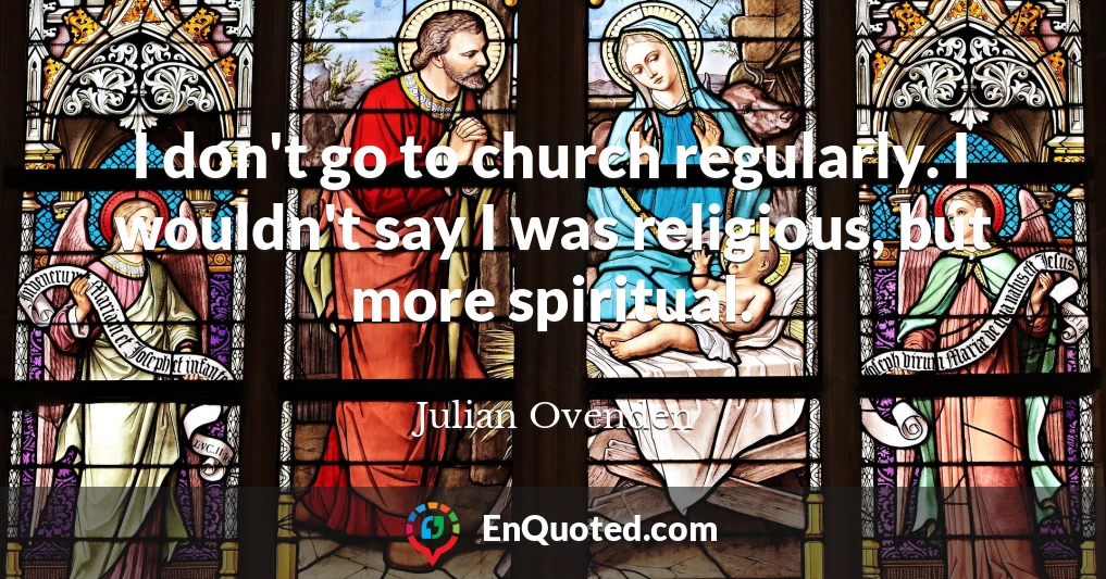 I don't go to church regularly. I wouldn't say I was religious, but more spiritual.