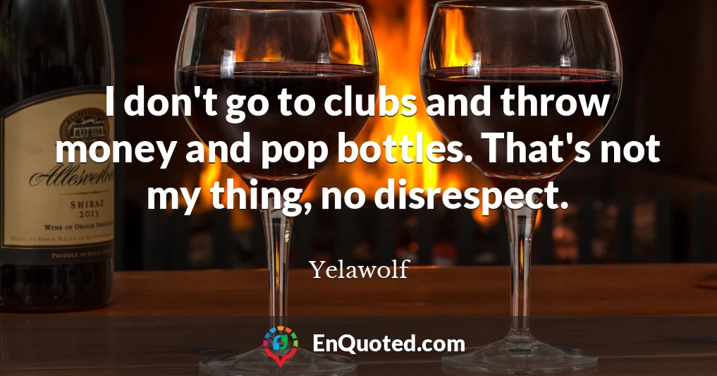 I don't go to clubs and throw money and pop bottles. That's not my thing, no disrespect.