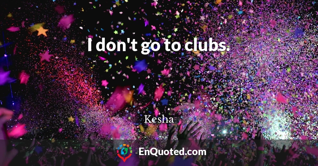 I don't go to clubs.