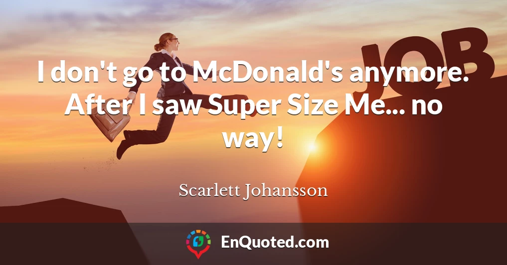 I don't go to McDonald's anymore. After I saw Super Size Me... no way!
