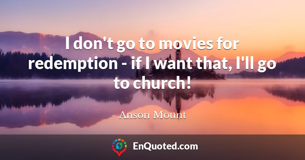 I don't go to movies for redemption - if I want that, I'll go to church!