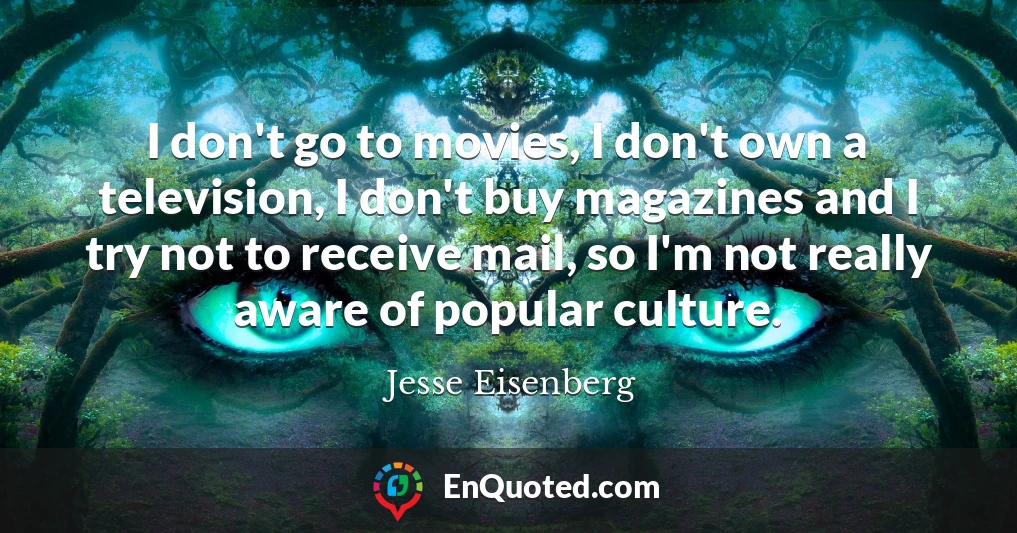 I don't go to movies, I don't own a television, I don't buy magazines and I try not to receive mail, so I'm not really aware of popular culture.
