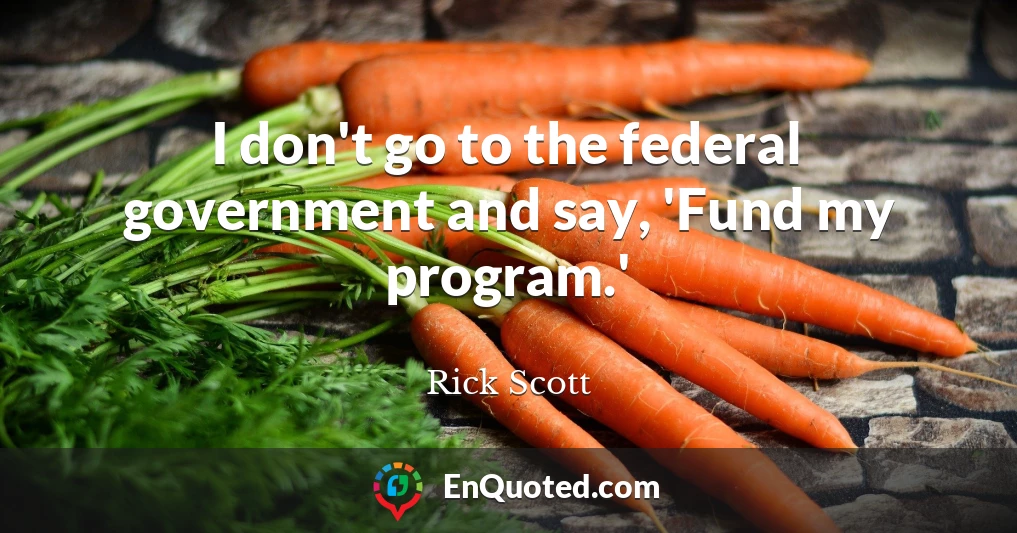 I don't go to the federal government and say, 'Fund my program.'