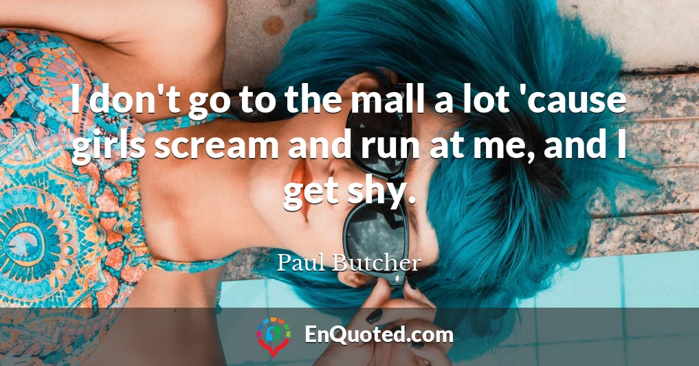 I don't go to the mall a lot 'cause girls scream and run at me, and I get shy.