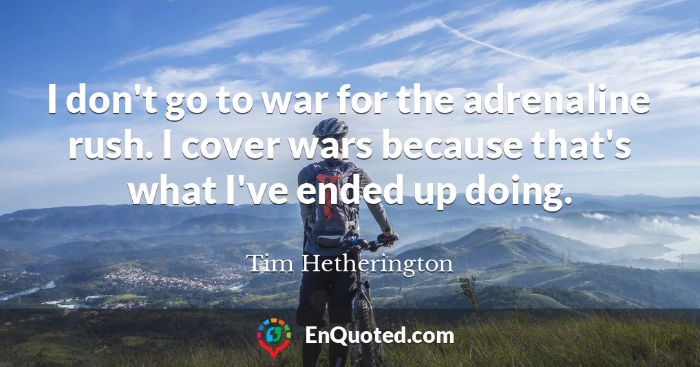 I don't go to war for the adrenaline rush. I cover wars because that's what I've ended up doing.