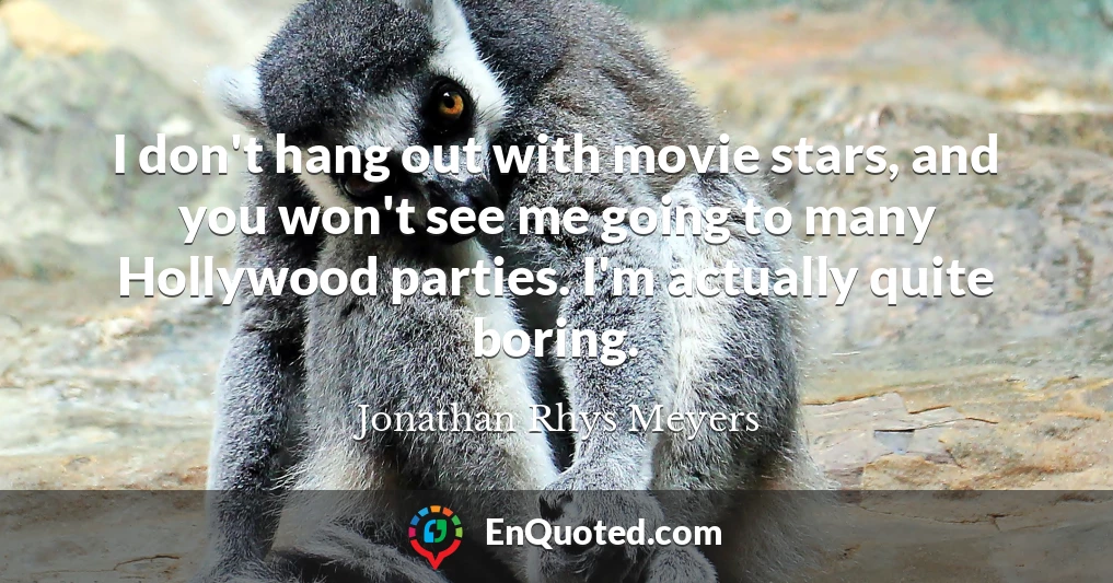 I don't hang out with movie stars, and you won't see me going to many Hollywood parties. I'm actually quite boring.